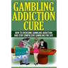 Gambling Addiction Cure: How To Overcome Gambling Addiction And Stop Compulsive Gambling For Life