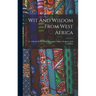 Wit And Wisdom From West Africa: Or, A Book Of Proverbial Philosophy, Idioms, Enigmas, And Laconisms