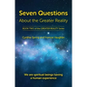 Seven Questions About The Greater Reality: We Are Spiritual Beings Having a Human Experience