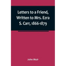 Letters to a Friend, Written to Mrs. Ezra S. Carr, 1866-1879