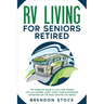 RV Living for Seniors Retired: The Complete Guide to Full-Time Nomad Life as a Retiree. Start Today Your Motorhome Adventure on the Road Around the W
