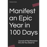 Manifest an Epic Year in 100 Days: Journal of Manifestation the Life You Deserve