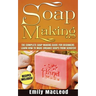Soap Making: Soap Making Guide for Beginners - Learn How to Make Organic Soaps from Scratch! Recipes Included!