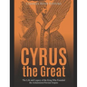 Cyrus the Great: The Life and Legacy of the King Who Founded the Achaemenid Persian Empire