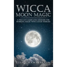 Wicca Moon Magic: A Wiccan's Guide and Grimoire for Working Magic with Lunar Energies