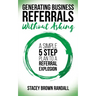 Generating Business Referrals Without Asking: A Simple Five Step Plan to a Referral Explosion