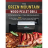 The Green Mountain Wood Pellet Grill Cookbook for Beginners: For Real Masters. 600 Delicious Recipes and Techniques to Smoke Meats, Fish, and Vegetabl
