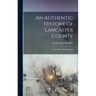 An Authentic History of Lancaster County: In the State of Pennsylvania