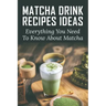 Matcha Drink Recipes Ideas: Everything You Need To Know About Matcha: How To Make The Best Matcha Drink