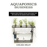 Aquaponics Business: A Beginners Guide to Maintain and Grow Various Organic Fruits (How to Build Your Own Aquaponic Garden for Beginners)