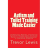 Autism and Toilet Training Made Easier: Professional, Realistic, and Positive Advice for Parents with a Child with Autism, or another Developmental or