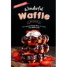 Wonderful Waffle Recipes: The Ultimate Recipe Book for Every True Waffle Lover