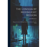 The London by Moonlight Mission: Being an Account of Midnight Cruises on the Streets of London Durin