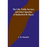 The Life, Public Services and Select Speeches of Rutherford B. Hayes