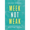 Meek Not Weak: A 12-Week Guide to the Gentle Strength of Meekness