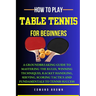 How to Play Table Tennis for Beginners: A groundbreaking guide to mastering the rules, winning techniques, racket handling, serving/scoring tactics an