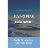 Flying Fear Treatment: Guide To Help You Get Flight Easier: Really Anxious About Flying