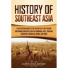 History of Southeast Asia: A Captivating Guide to the History of a Vast Region Containing Countries Such as Cambodia, Laos, Thailand, Singapore, Indon