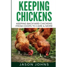 Keeping Chickens For Beginners: Keeping Backyard Chickens From Coops To Feeding To Care And More