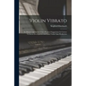 Violin Vibrato: Its Mastery and Artistic Uses: Practical Suggestions for Correct Technical Development and Good Violin Tone Production