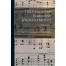 The Christian Harmony [printed Music]: Containing a Choice Collection of Hymn and Psalm Tunes, Odes and Anthems Selected From the Best Authors in Euro