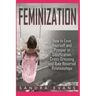 Feminization - How to Love Yourself and Prosper in Sissification, Cross-Dressing and Role Reversal Relationships