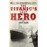The Titanic's Last Hero: A Startling True Story That Can Change Your Life Forever