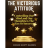 The Victorious Attitude: Controlling Our Mind and Our Thoughts is The Key to Success