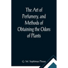 The Art of Perfumery, and Methods of Obtaining the Odors of Plants; With Instructions for the Manufacture of Perfumes for the Handkerchief, Scented Po