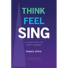 Think Feel Sing: A Clear Path to Easy Singing