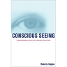 Conscious Seeing: Transforming Your Life Through Your Eyes