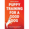 Puppy Training for a Good Dog: A Guide to Raising a Good Dog and Caring for Your Furry Friend