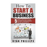 How To Start A Business: 5 Simple and Easy Steps To Start Your Business and Be S