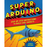 Super Arduino: Step-By-Step Instructions to Build Cool Gadgets