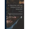 A Treatise on the Operations of Surgery: With a Description and Representation of the Instruments Used in Performing Them: to Which is Prefixed an Int