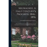 Milwaukee, A Half Century's Progress, 1846-1896: A Review Of The Cream City's Wonderful Growth And Development From Incorporation Until The Present Ti