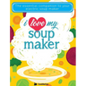 I Love My Soupmaker: The Only Soup Machine Recipe Book You'll Ever Need