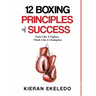 12 Boxing Principles of Success: Train Like A Fighter, Think Like A Champion