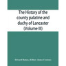 The history of the county palatine and duchy of Lancaster (Volume III)