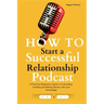 How to Start a Successful Relationship Podcast: A Practical Beginners Guide to Podcasting, Creating and Making Money with your Knowledge