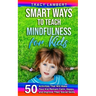 Smart Ways to Teach Mindfulness for Kids: 50 Activities That Will Make Your Kid Remain Calm, Happy, and Improve Their Social Skills
