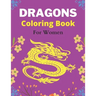 DRAGONS Coloring Book For Women: An Adult Coloring Book with Cool Fantasy Dragons Design and Patterns For Stress Relief & Relaxation! (Amazing gifts)