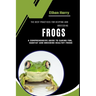 The Best Practices for Keeping and Breeding Frogs: A Comprehensive Guide to Caring For, Habitat and Breeding Healthy Frogs