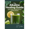 The Alkaline Healing Guide: Juices, Herbs, and Natural Cures for Every Ailment