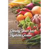 Growing Your Own Vegetable Garden: A Complete Guide On How To Plan And Maintain Your Organic Garden For Beginners: Start Your Home Gardening