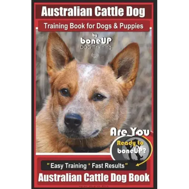 Australian Cattle Dog Training Book for Dogs and Puppies by Bone Up Dog Training: Are You Ready to Bone Up? Easy Training * Fast Results Australian Ca