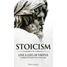 Stoicism: Live a Life of Virtue - Complete Guide on Stoicism (Stoicism Series) (Volume 3)