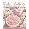 Body Scrubs: Easy And Natural DIY Recipes To Make Homemade Body Scrubs For Smooth, Soft And Youthful Skin