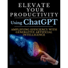 Elevate Your Productivity Using ChatGPT: An In-Depth Resource for Amplifying Efficiency with Generative Artificial Intelligence Technology
