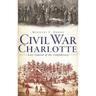 Civil War Charlotte: Last Capital of the Confederacy